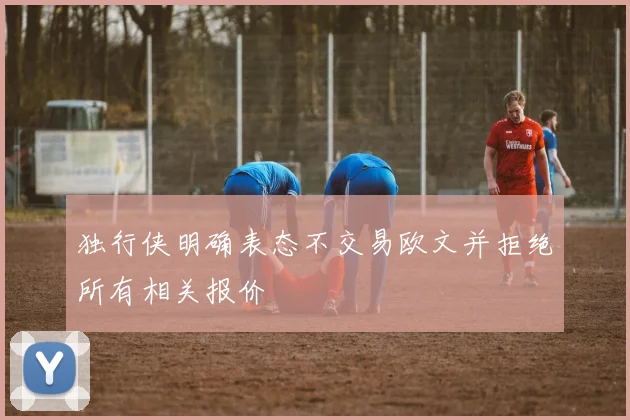 独行侠明确表态不交易欧文并拒绝所有相关报价