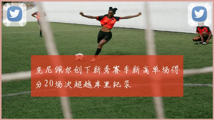 克尼佩尔创下新秀赛季新高单场得分20场次超越库里纪录