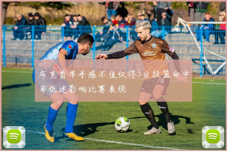 布克首节手感不佳仅得5分投篮命中率低迷影响比赛表现