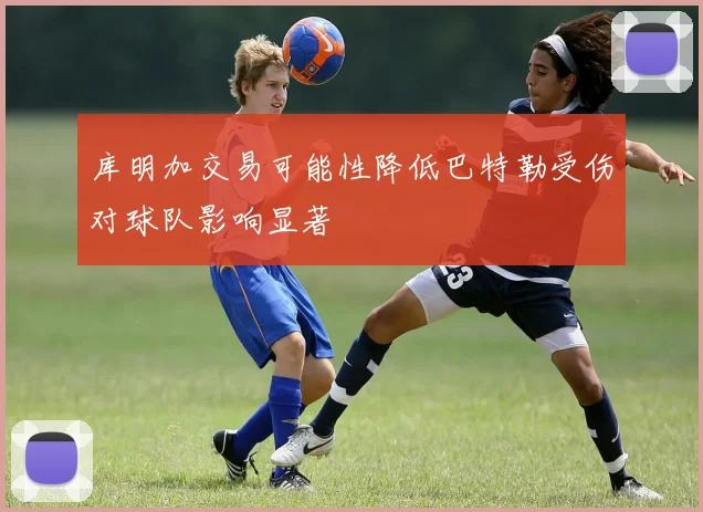 库明加交易可能性降低巴特勒受伤对球队影响显著
