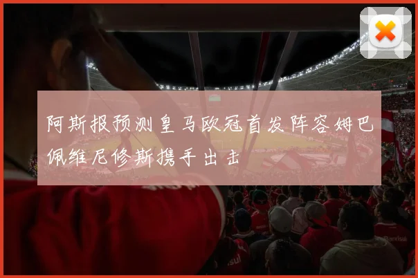阿斯报预测皇马欧冠首发阵容姆巴佩维尼修斯携手出击