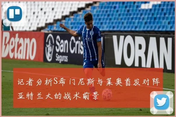 记者分析S希门尼斯与莱奥首发对阵亚特兰大的战术前景