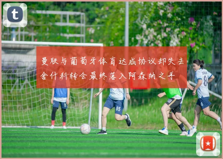 曼联与葡萄牙体育达成协议却失去舍什科转会最终落入阿森纳之手