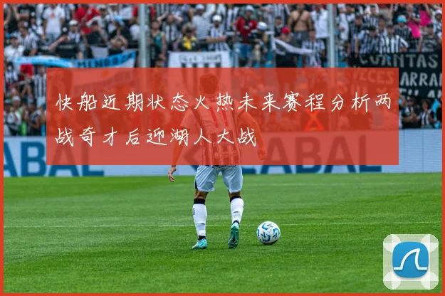 快船近期状态火热未来赛程分析两战奇才后迎湖人大战