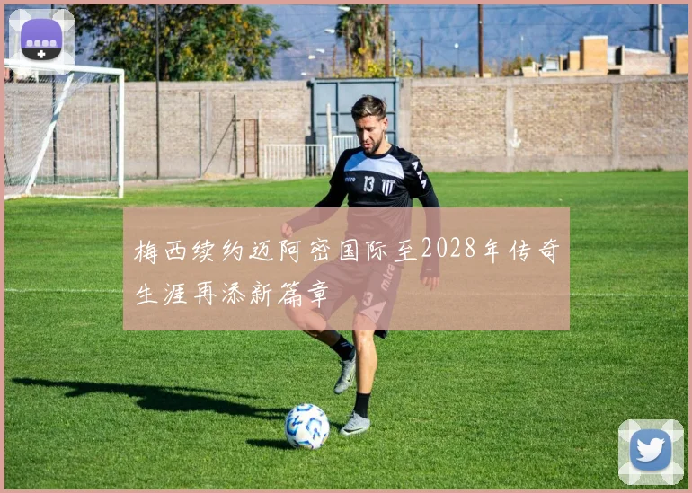 梅西续约迈阿密国际至2028年传奇生涯再添新篇章