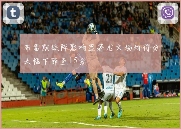 布雷默缺阵影响显著尤文场均得分大幅下降至15分