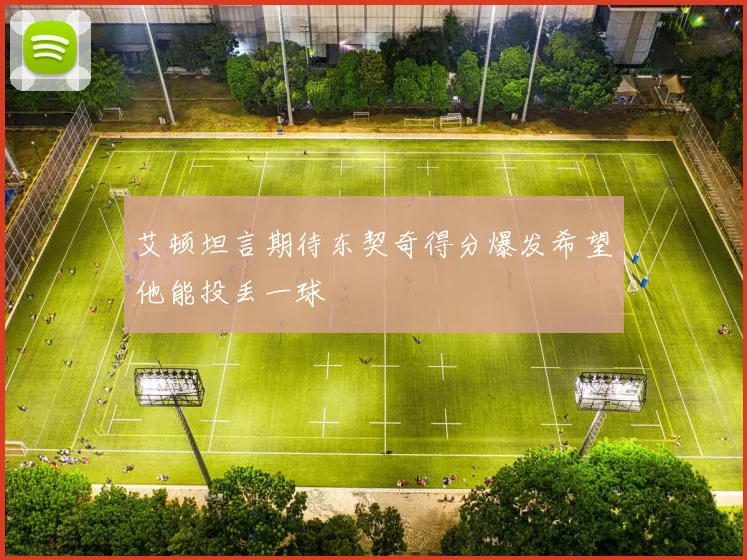 艾顿坦言期待东契奇得分爆发希望他能投丢一球