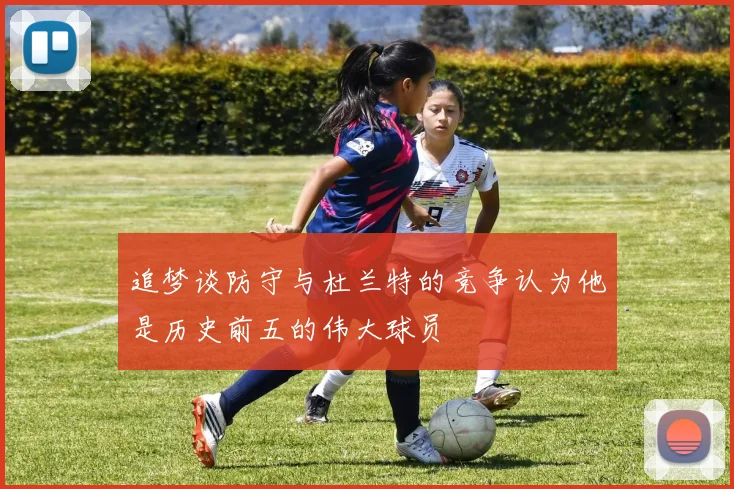 追梦谈防守与杜兰特的竞争认为他是历史前五的伟大球员