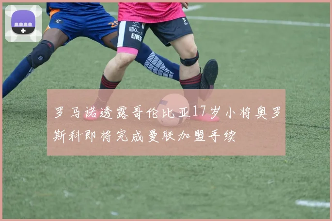 罗马诺透露哥伦比亚17岁小将奥罗斯科即将完成曼联加盟手续