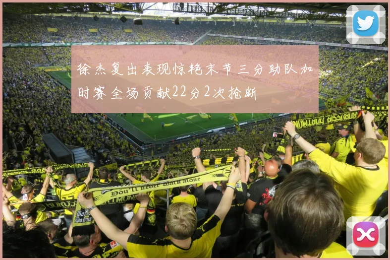 徐杰复出表现惊艳末节三分助队加时赛全场贡献22分2次抢断