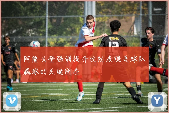 阿隆戈登强调提升攻防表现是球队赢球的关键所在