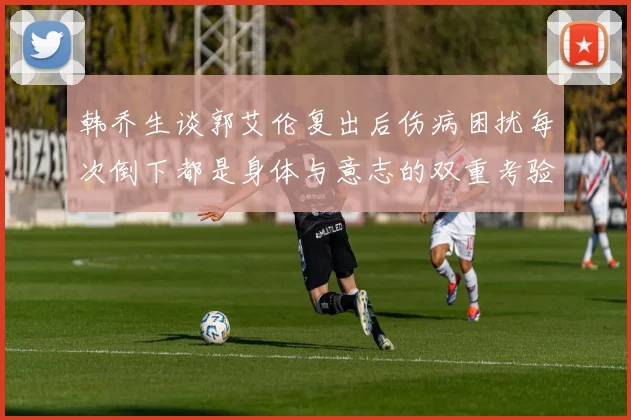 韩乔生谈郭艾伦复出后伤病困扰每次倒下都是身体与意志的双重考验