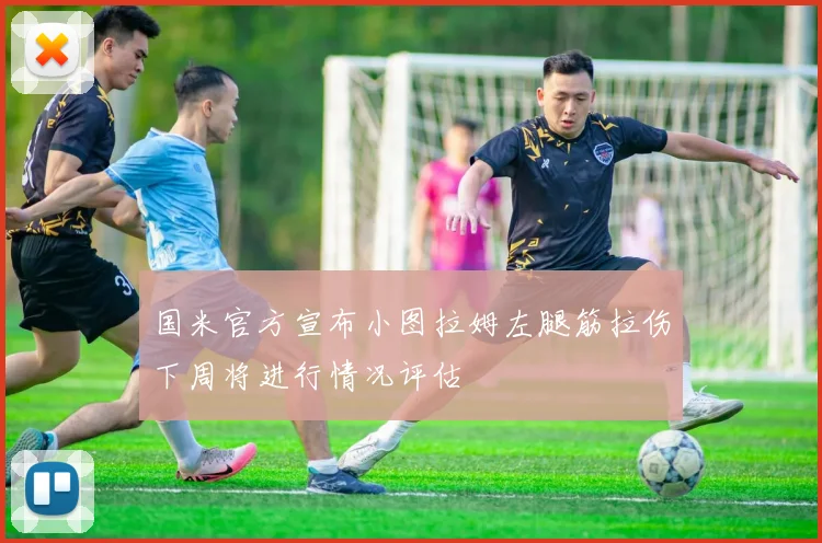 国米官方宣布小图拉姆左腿筋拉伤下周将进行情况评估