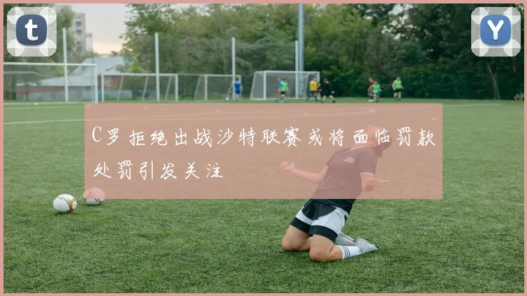 C罗拒绝出战沙特联赛或将面临罚款处罚引发关注