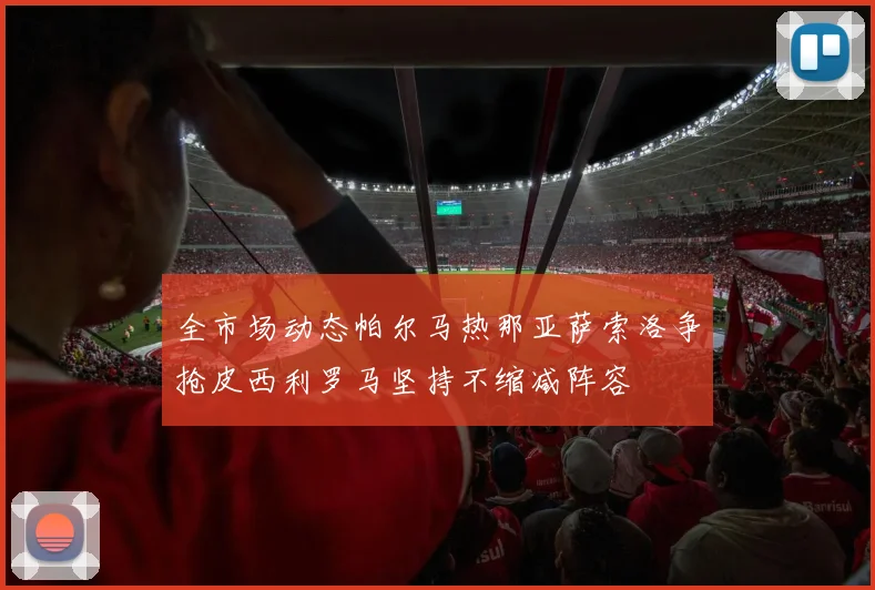 全市场动态帕尔马热那亚萨索洛争抢皮西利罗马坚持不缩减阵容