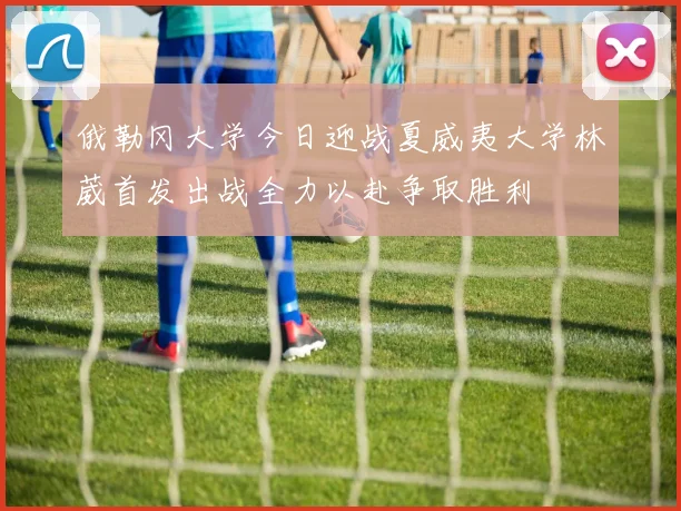 俄勒冈大学今日迎战夏威夷大学林葳首发出战全力以赴争取胜利