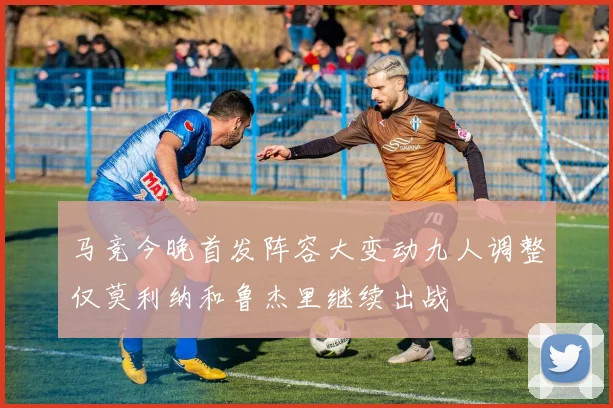 马竞今晚首发阵容大变动九人调整仅莫利纳和鲁杰里继续出战