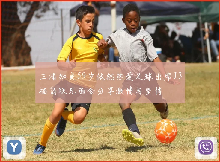 三浦知良59岁依然热爱足球出席J3福岛联见面会分享激情与坚持