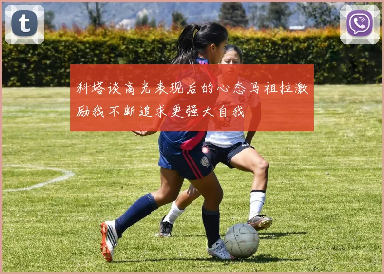 科塔谈高光表现后的心态马祖拉激励我不断追求更强大自我