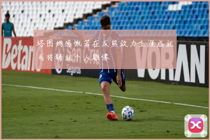 塔图姆感慨若在灰熊效力生涯成就或将铸就个人雕像