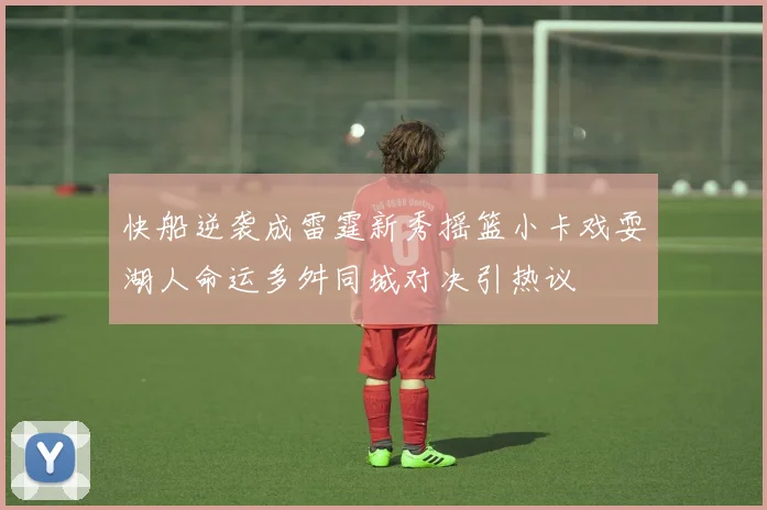 快船逆袭成雷霆新秀摇篮小卡戏耍湖人命运多舛同城对决引热议