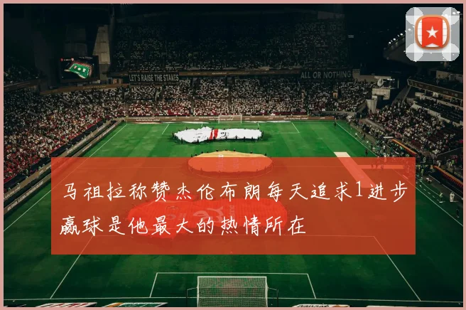 马祖拉称赞杰伦布朗每天追求1进步赢球是他最大的热情所在