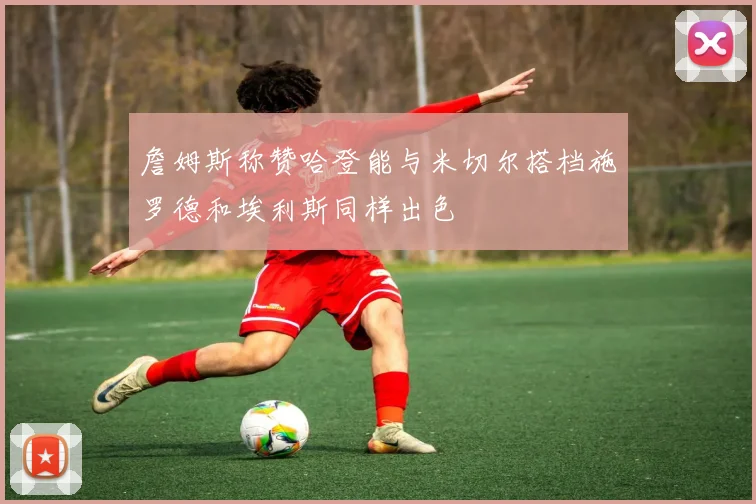 詹姆斯称赞哈登能与米切尔搭档施罗德和埃利斯同样出色