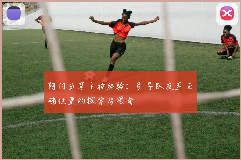 阿门分享主控经验：引导队友至正确位置的探索与思考