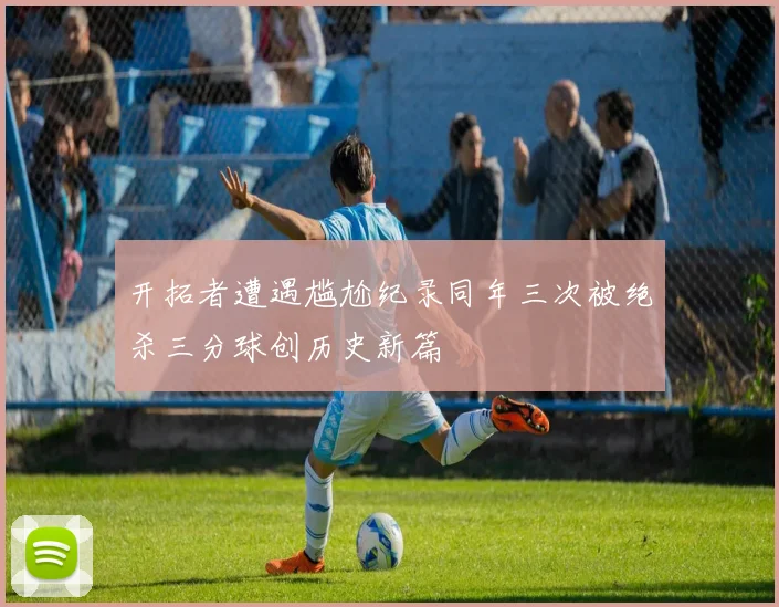 开拓者遭遇尴尬纪录同年三次被绝杀三分球创历史新篇