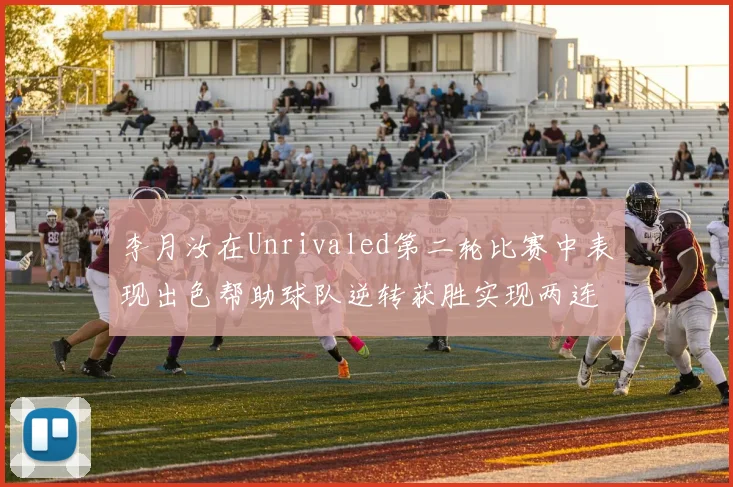 李月汝在Unrivaled第二轮比赛中表现出色帮助球队逆转获胜实现两连胜