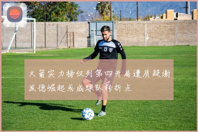 火箭实力榜仅列第四开局遭质疑谢泼德崛起或成球队转折点