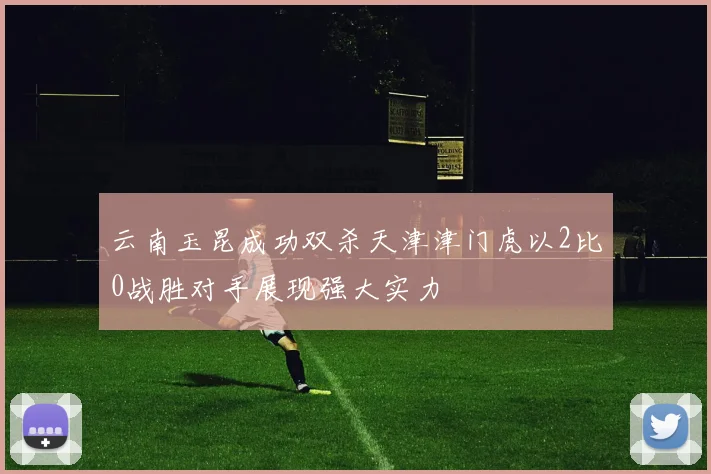 云南玉昆成功双杀天津津门虎以2比0战胜对手展现强大实力
