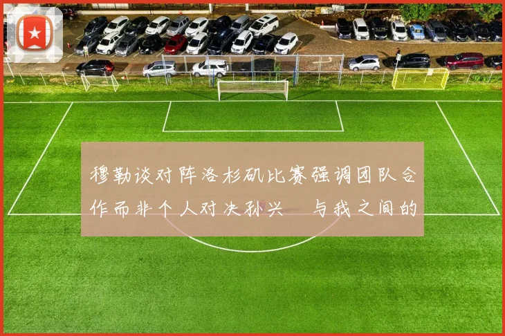 穆勒谈对阵洛杉矶比赛强调团队合作而非个人对决孙兴慜与我之间的较量
