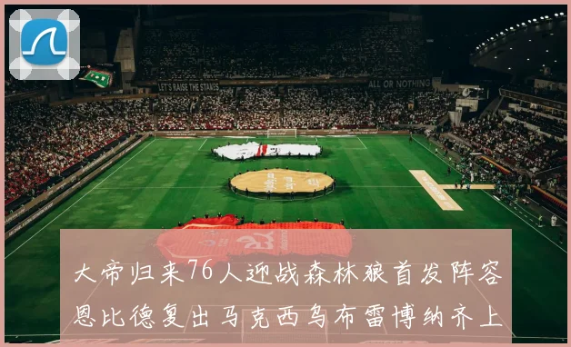 大帝归来76人迎战森林狼首发阵容恩比德复出马克西乌布雷博纳齐上阵