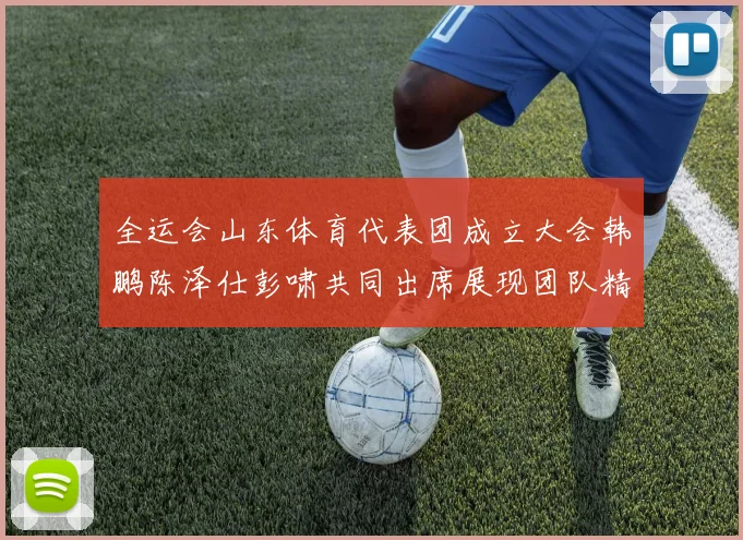 全运会山东体育代表团成立大会韩鹏陈泽仕彭啸共同出席展现团队精神与风采