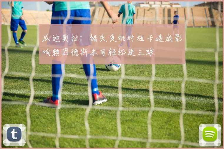 瓜迪奥拉：错失良机对纽卡造成影响赖因德斯本可轻松进三球