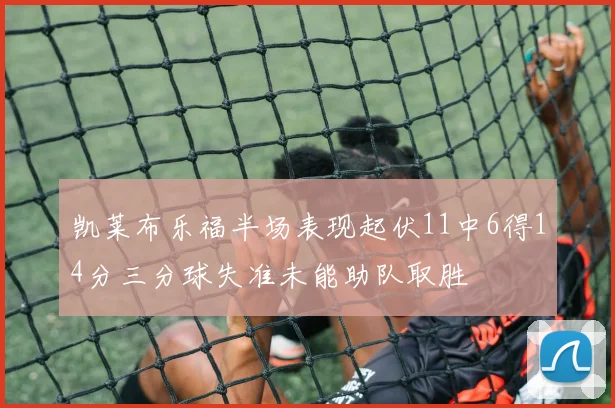 凯莱布乐福半场表现起伏11中6得14分三分球失准未能助队取胜
