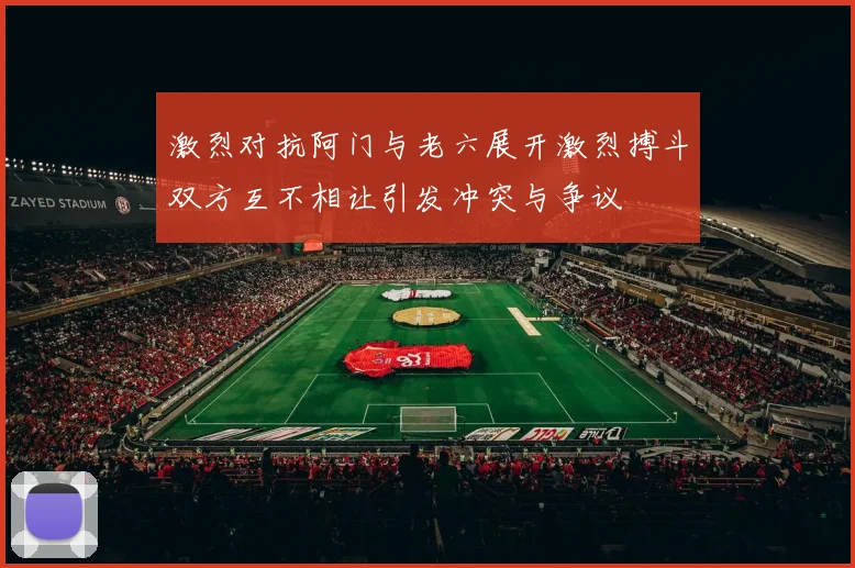 激烈对抗阿门与老六展开激烈搏斗双方互不相让引发冲突与争议