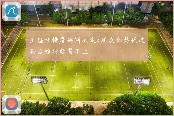 王猛吐槽詹姆斯决定2朋友们熬夜追剧后纷纷怒骂不止