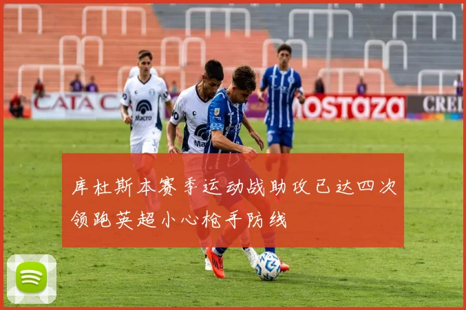 库杜斯本赛季运动战助攻已达四次领跑英超小心枪手防线